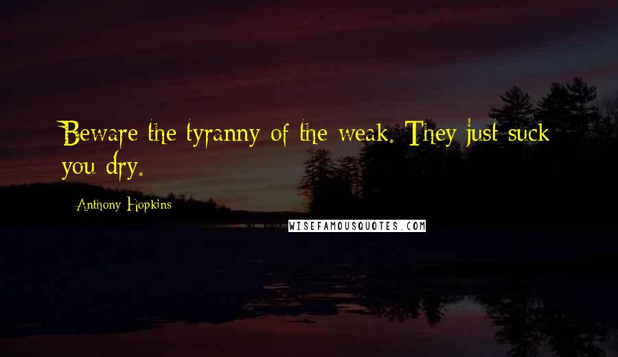 Anthony Hopkins Quotes: Beware the tyranny of the weak. They just suck you dry.