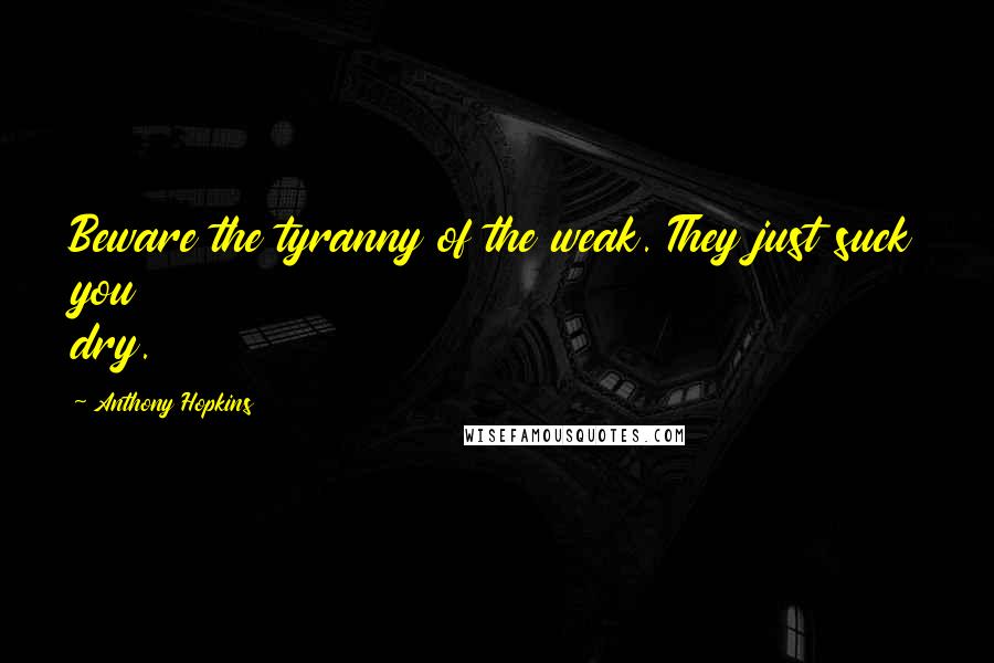 Anthony Hopkins Quotes: Beware the tyranny of the weak. They just suck you dry.
