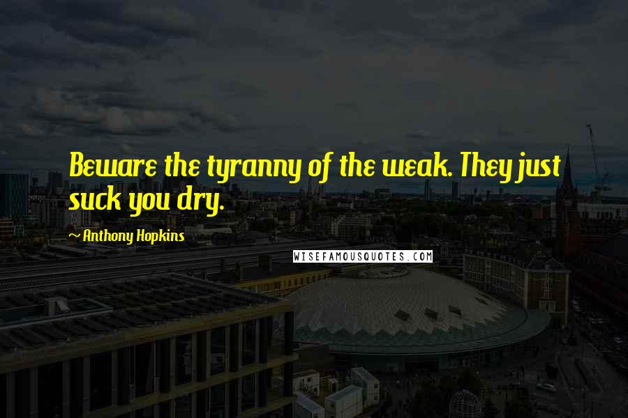 Anthony Hopkins Quotes: Beware the tyranny of the weak. They just suck you dry.