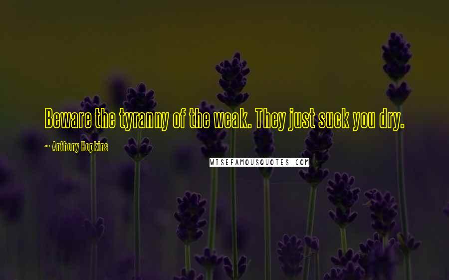 Anthony Hopkins Quotes: Beware the tyranny of the weak. They just suck you dry.