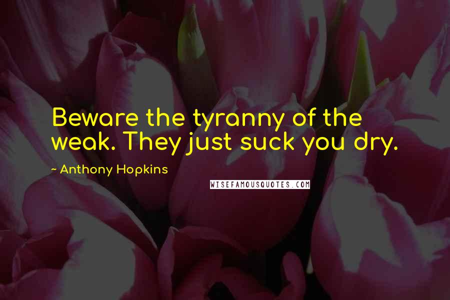 Anthony Hopkins Quotes: Beware the tyranny of the weak. They just suck you dry.