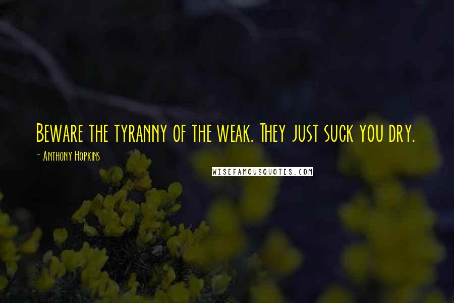 Anthony Hopkins Quotes: Beware the tyranny of the weak. They just suck you dry.