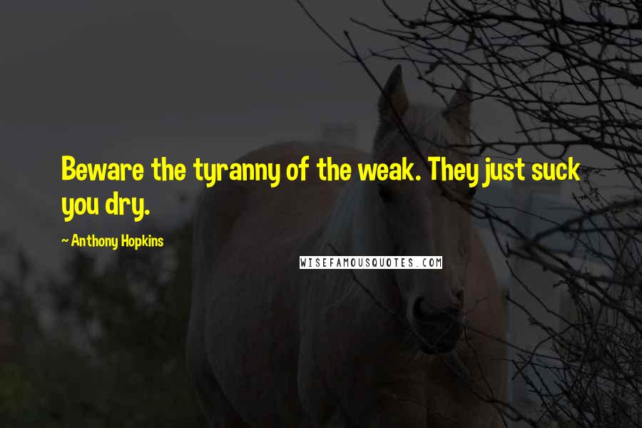 Anthony Hopkins Quotes: Beware the tyranny of the weak. They just suck you dry.