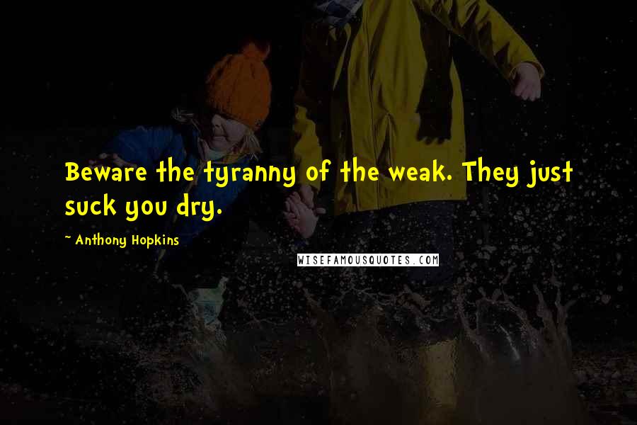 Anthony Hopkins Quotes: Beware the tyranny of the weak. They just suck you dry.