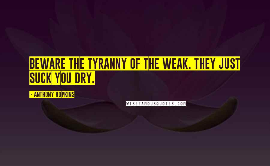 Anthony Hopkins Quotes: Beware the tyranny of the weak. They just suck you dry.