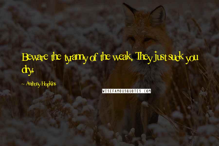 Anthony Hopkins Quotes: Beware the tyranny of the weak. They just suck you dry.