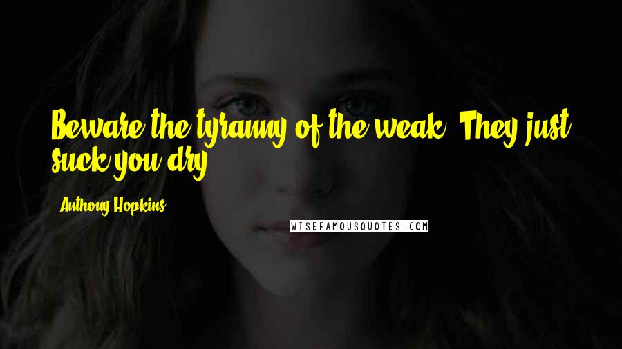 Anthony Hopkins Quotes: Beware the tyranny of the weak. They just suck you dry.