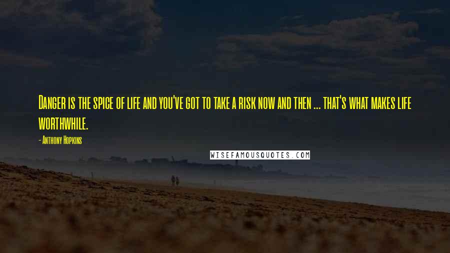 Anthony Hopkins Quotes: Danger is the spice of life and you've got to take a risk now and then ... that's what makes life worthwhile.