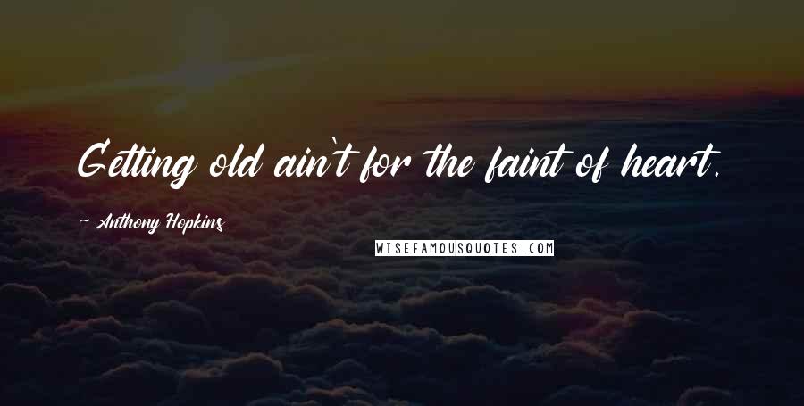 Anthony Hopkins Quotes: Getting old ain't for the faint of heart.