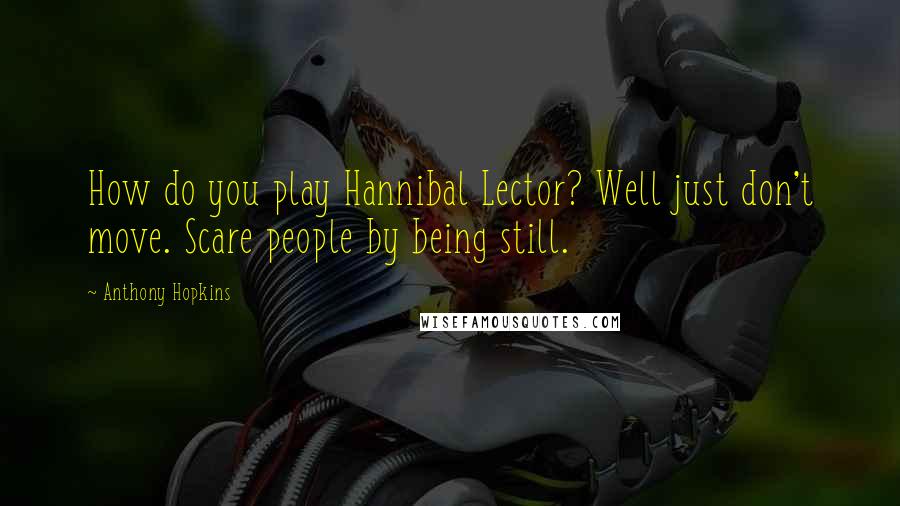 Anthony Hopkins Quotes: How do you play Hannibal Lector? Well just don't move. Scare people by being still.