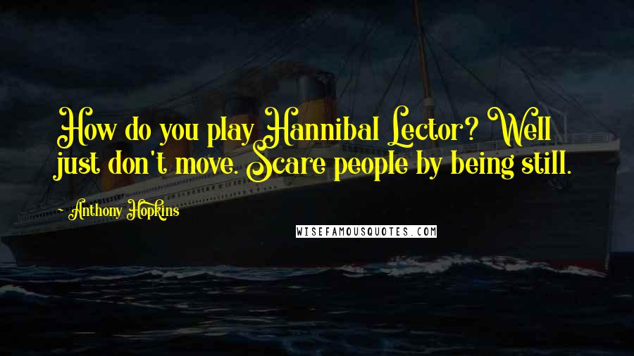 Anthony Hopkins Quotes: How do you play Hannibal Lector? Well just don't move. Scare people by being still.