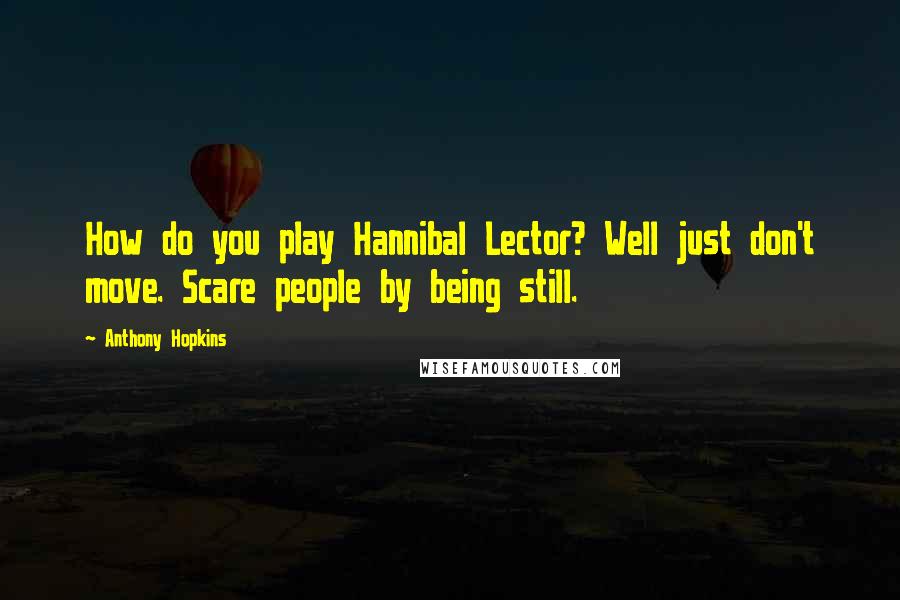 Anthony Hopkins Quotes: How do you play Hannibal Lector? Well just don't move. Scare people by being still.
