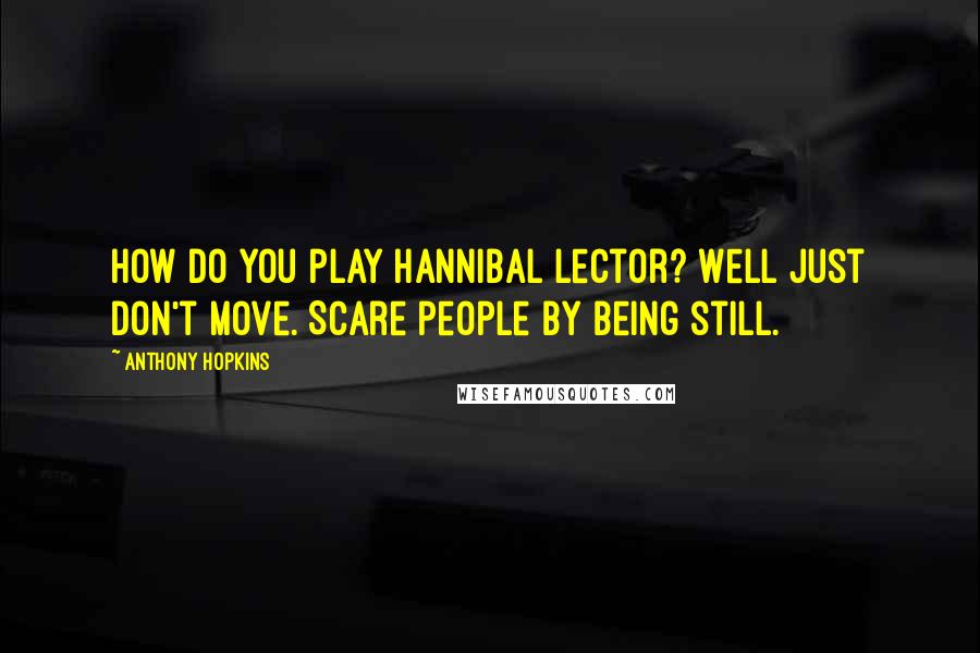 Anthony Hopkins Quotes: How do you play Hannibal Lector? Well just don't move. Scare people by being still.