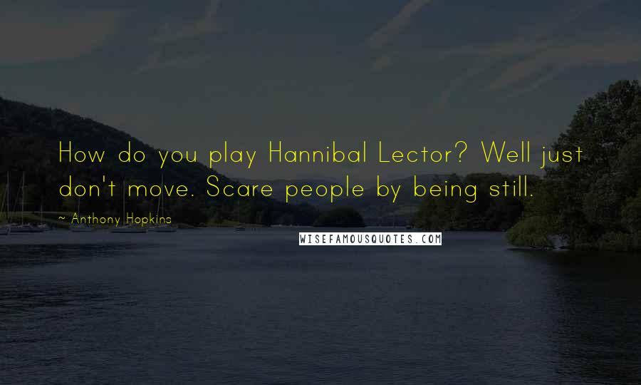 Anthony Hopkins Quotes: How do you play Hannibal Lector? Well just don't move. Scare people by being still.