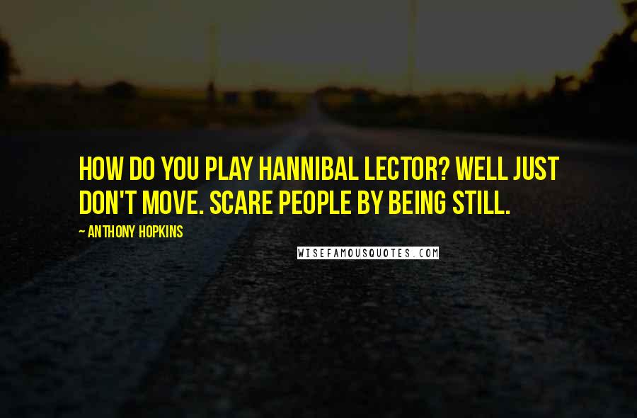Anthony Hopkins Quotes: How do you play Hannibal Lector? Well just don't move. Scare people by being still.