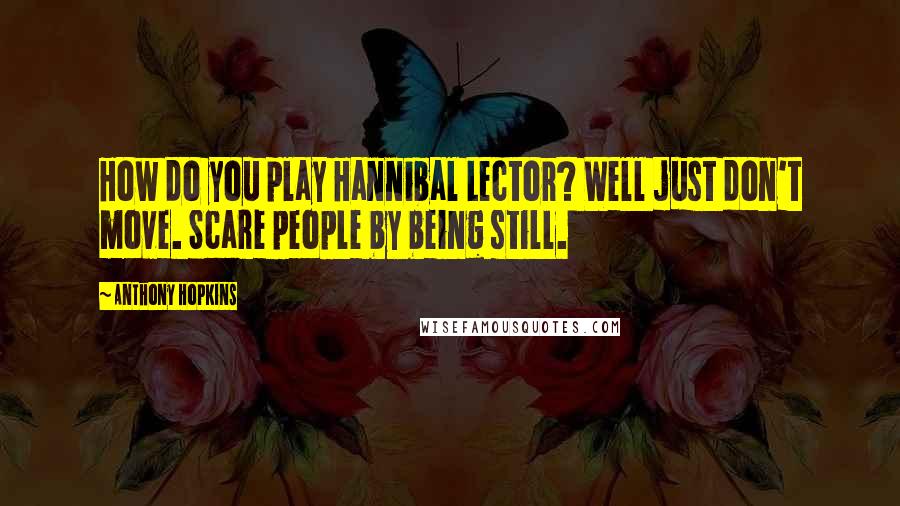 Anthony Hopkins Quotes: How do you play Hannibal Lector? Well just don't move. Scare people by being still.