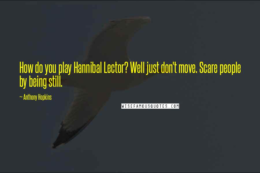 Anthony Hopkins Quotes: How do you play Hannibal Lector? Well just don't move. Scare people by being still.