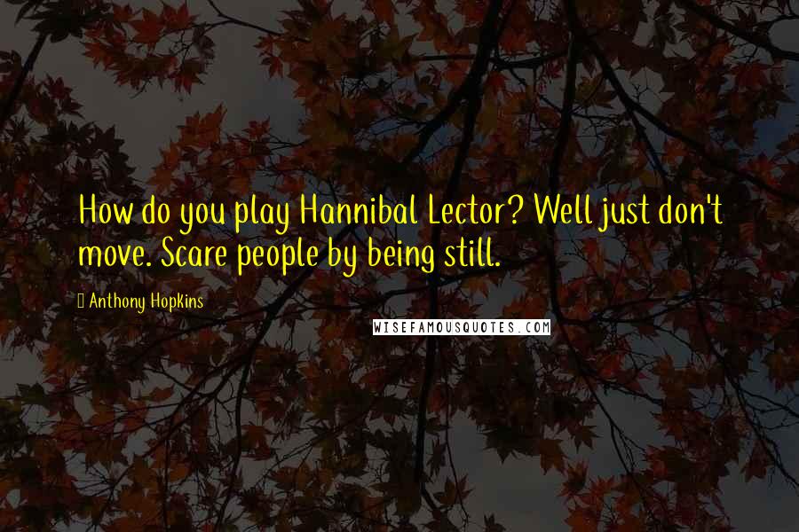 Anthony Hopkins Quotes: How do you play Hannibal Lector? Well just don't move. Scare people by being still.