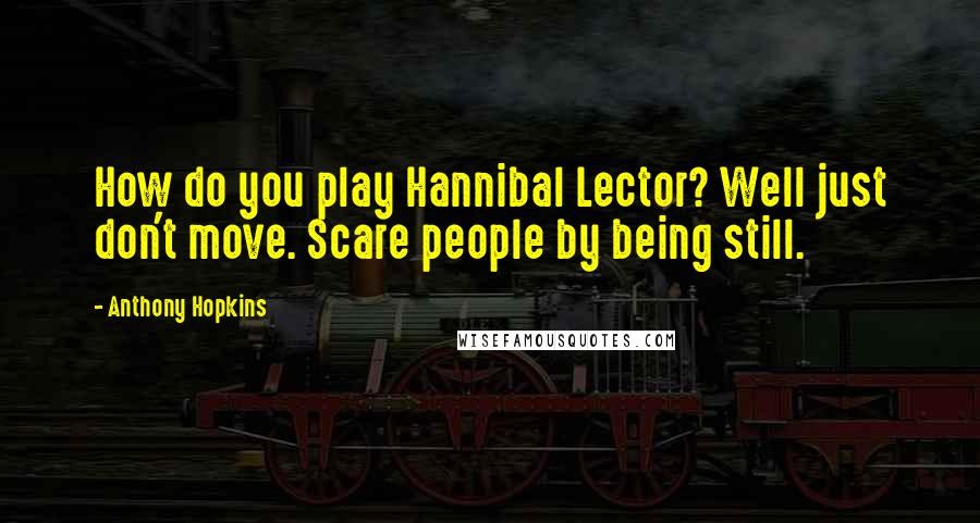 Anthony Hopkins Quotes: How do you play Hannibal Lector? Well just don't move. Scare people by being still.