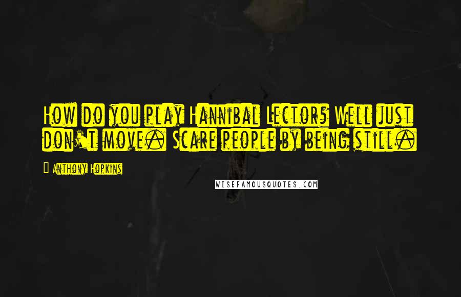 Anthony Hopkins Quotes: How do you play Hannibal Lector? Well just don't move. Scare people by being still.