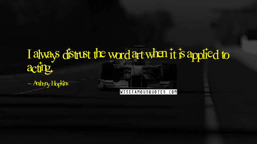 Anthony Hopkins Quotes: I always distrust the word art when it is applied to acting.