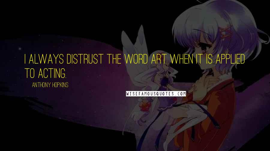 Anthony Hopkins Quotes: I always distrust the word art when it is applied to acting.