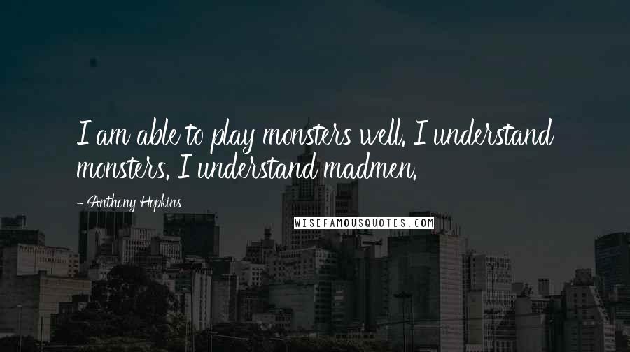 Anthony Hopkins Quotes: I am able to play monsters well. I understand monsters. I understand madmen.