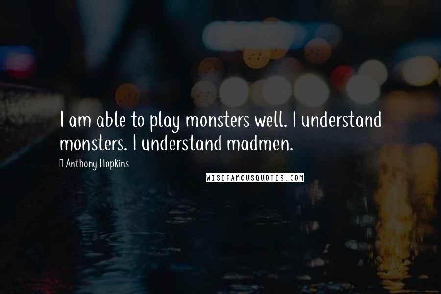 Anthony Hopkins Quotes: I am able to play monsters well. I understand monsters. I understand madmen.