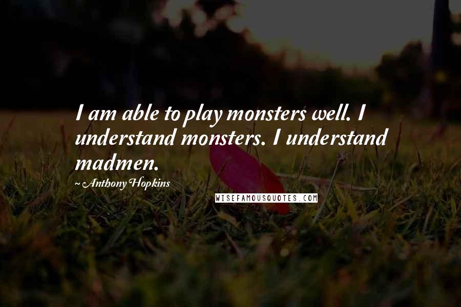 Anthony Hopkins Quotes: I am able to play monsters well. I understand monsters. I understand madmen.