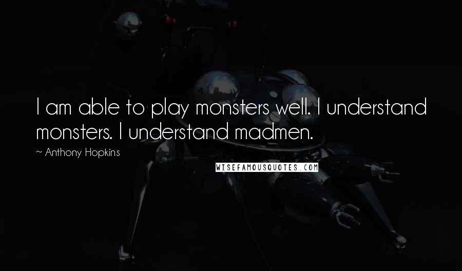 Anthony Hopkins Quotes: I am able to play monsters well. I understand monsters. I understand madmen.