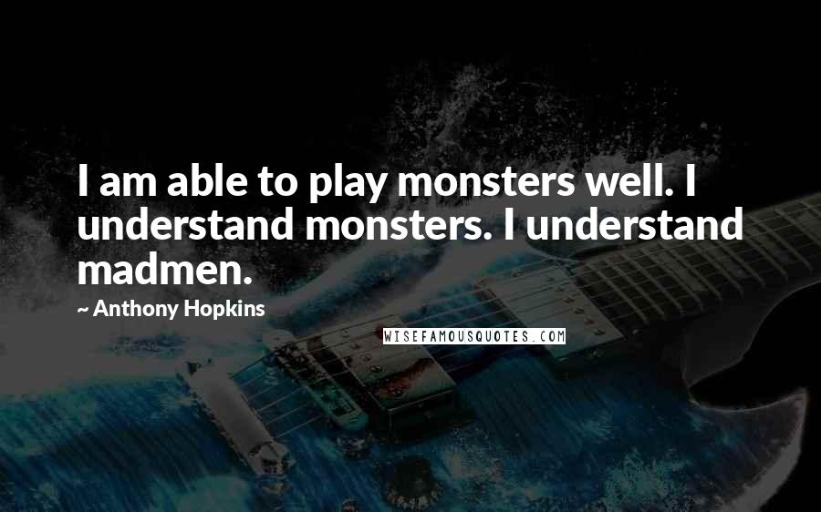 Anthony Hopkins Quotes: I am able to play monsters well. I understand monsters. I understand madmen.