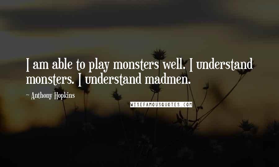 Anthony Hopkins Quotes: I am able to play monsters well. I understand monsters. I understand madmen.