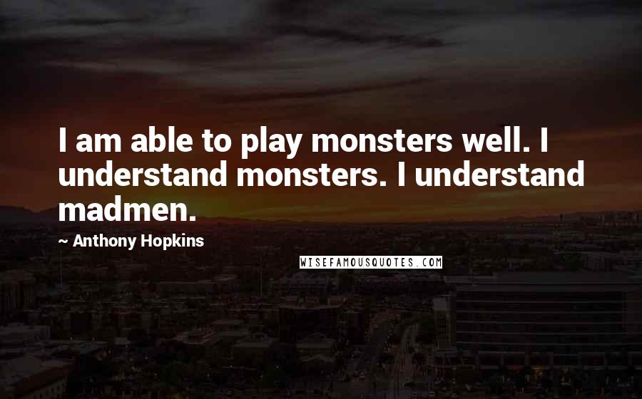 Anthony Hopkins Quotes: I am able to play monsters well. I understand monsters. I understand madmen.