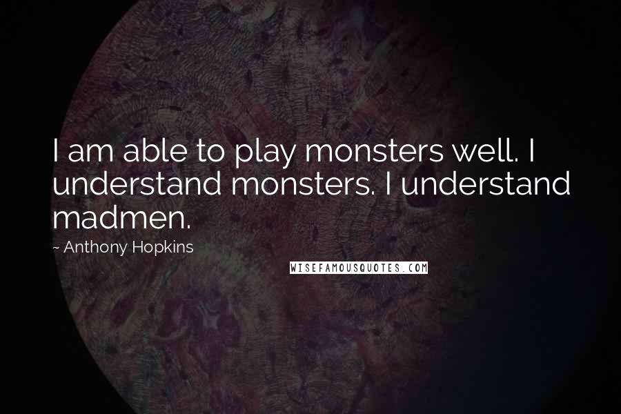 Anthony Hopkins Quotes: I am able to play monsters well. I understand monsters. I understand madmen.