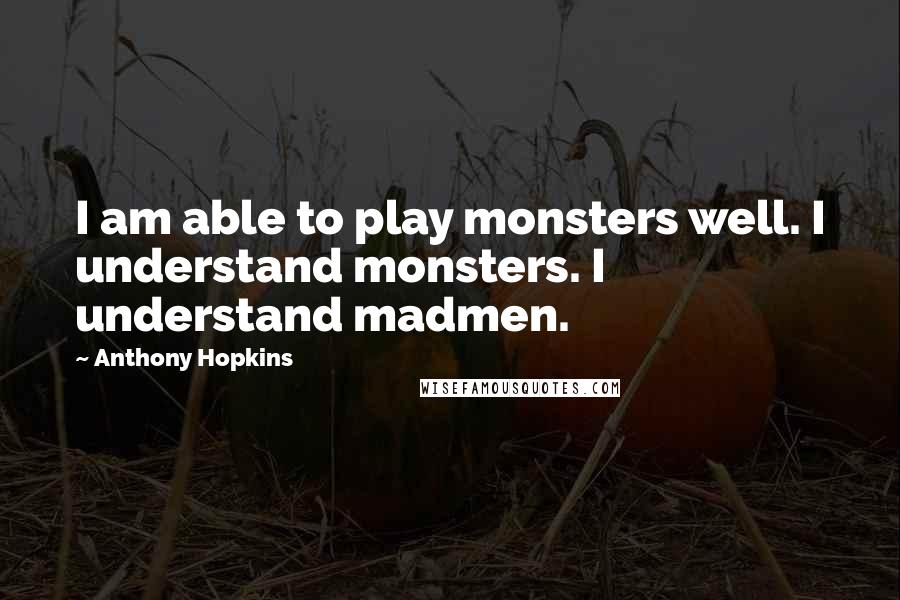 Anthony Hopkins Quotes: I am able to play monsters well. I understand monsters. I understand madmen.