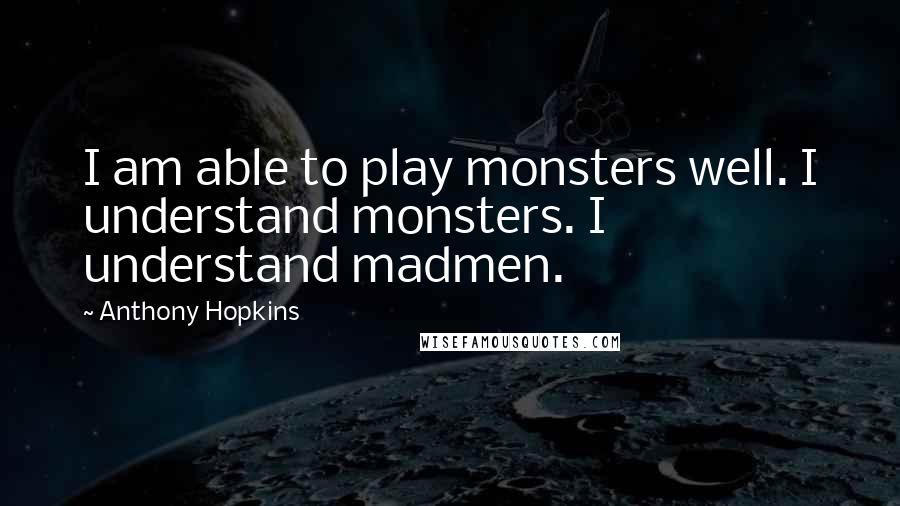 Anthony Hopkins Quotes: I am able to play monsters well. I understand monsters. I understand madmen.