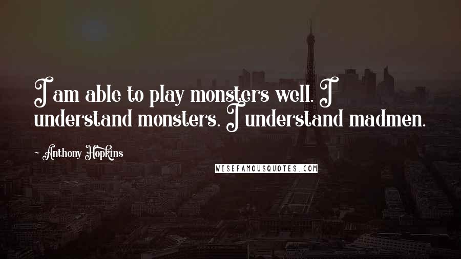 Anthony Hopkins Quotes: I am able to play monsters well. I understand monsters. I understand madmen.