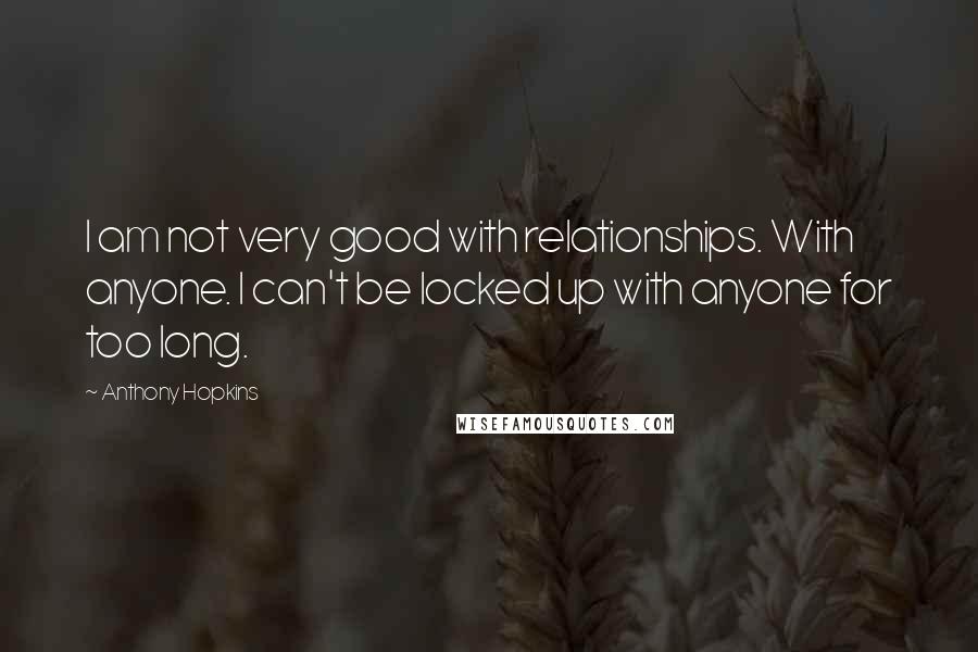 Anthony Hopkins Quotes: I am not very good with relationships. With anyone. I can't be locked up with anyone for too long.