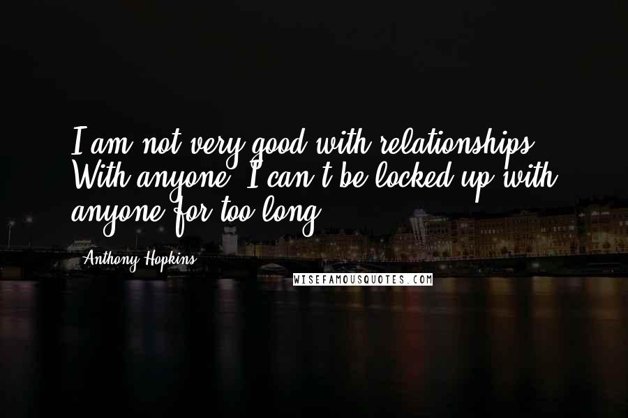 Anthony Hopkins Quotes: I am not very good with relationships. With anyone. I can't be locked up with anyone for too long.