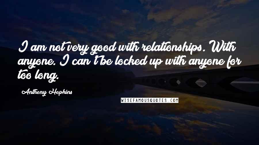 Anthony Hopkins Quotes: I am not very good with relationships. With anyone. I can't be locked up with anyone for too long.