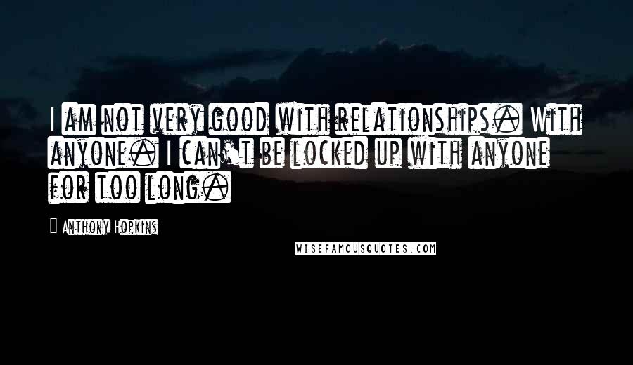 Anthony Hopkins Quotes: I am not very good with relationships. With anyone. I can't be locked up with anyone for too long.