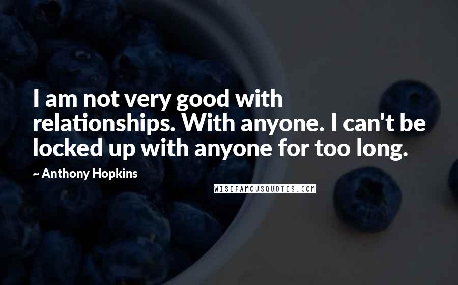 Anthony Hopkins Quotes: I am not very good with relationships. With anyone. I can't be locked up with anyone for too long.