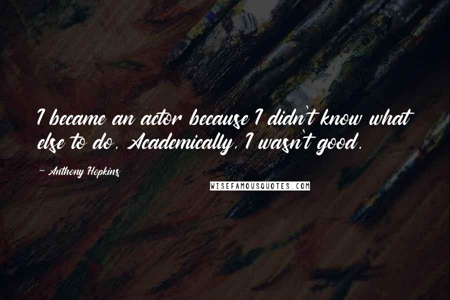 Anthony Hopkins Quotes: I became an actor because I didn't know what else to do. Academically, I wasn't good.