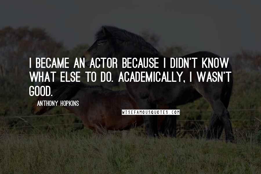 Anthony Hopkins Quotes: I became an actor because I didn't know what else to do. Academically, I wasn't good.