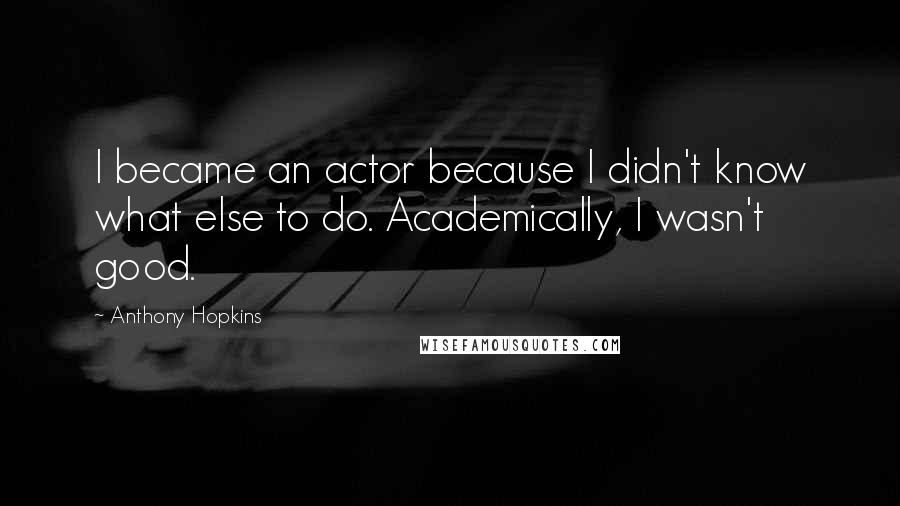 Anthony Hopkins Quotes: I became an actor because I didn't know what else to do. Academically, I wasn't good.