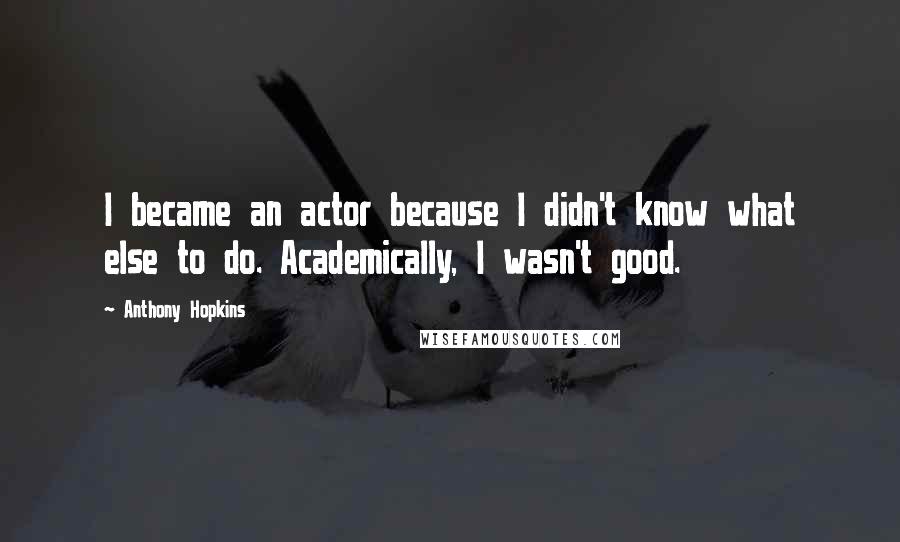 Anthony Hopkins Quotes: I became an actor because I didn't know what else to do. Academically, I wasn't good.