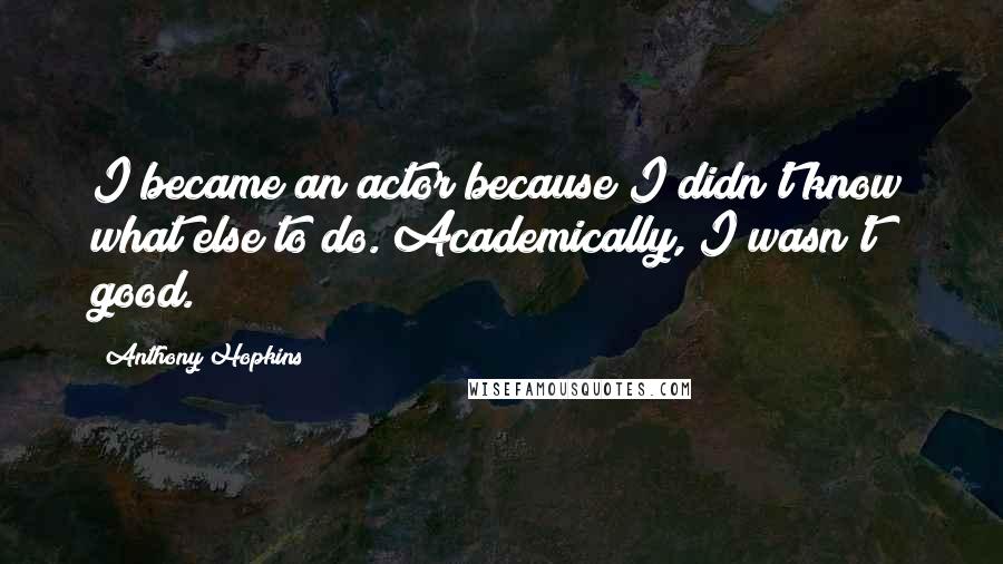 Anthony Hopkins Quotes: I became an actor because I didn't know what else to do. Academically, I wasn't good.