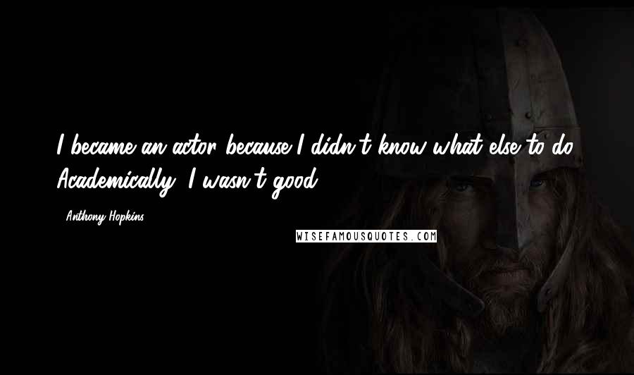 Anthony Hopkins Quotes: I became an actor because I didn't know what else to do. Academically, I wasn't good.