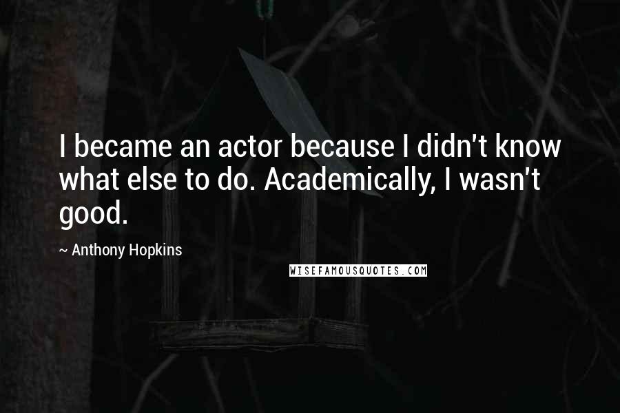 Anthony Hopkins Quotes: I became an actor because I didn't know what else to do. Academically, I wasn't good.