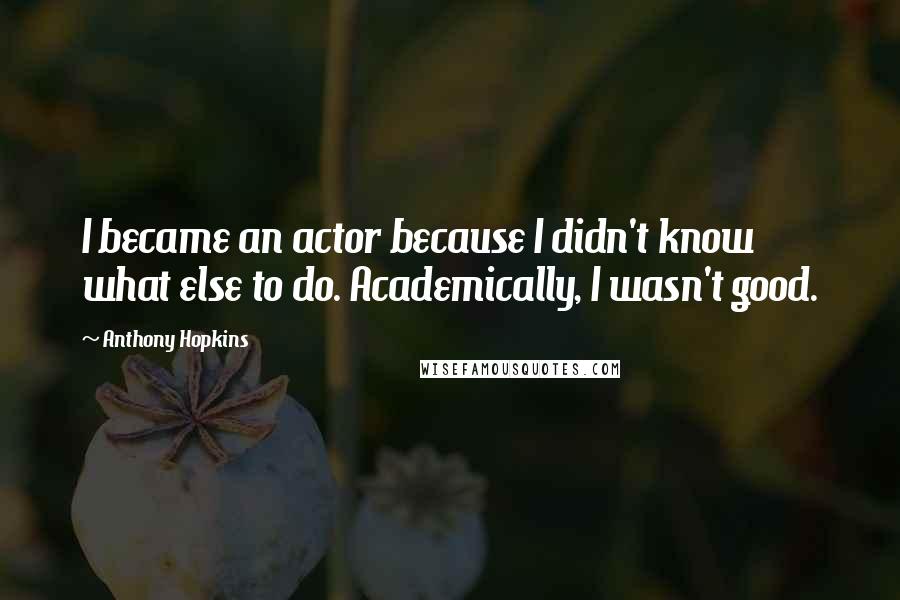 Anthony Hopkins Quotes: I became an actor because I didn't know what else to do. Academically, I wasn't good.